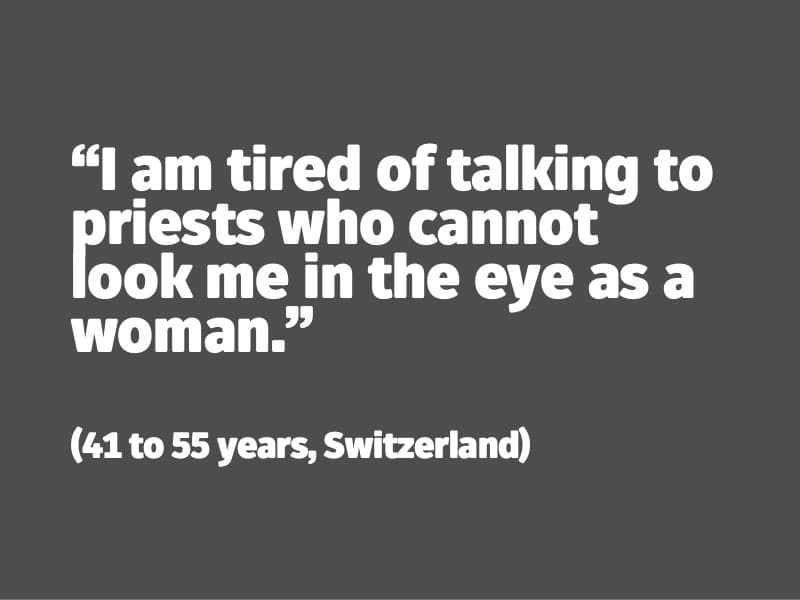 I am tired of talking to priests who cannot look me in the eye as a woman. (41 to 55 years, Switzerland)