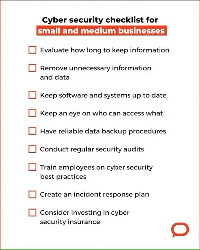 Cyber security checklist for small and medium businesses: Evaluate how long to keep information; remove unnecessary information and data; keep software and systems up to date; keep an eye on who can access what; have reliable data backup procedures; conduct regular security audits; train employees on cyber security best practices; create an incident response plan; consider investing in cyber security insurance